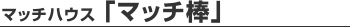 マッチハウス「マッチ棒」